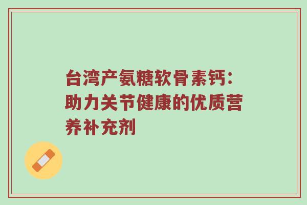 台湾产氨糖软骨素钙：助力关节健康的优质营养补充剂