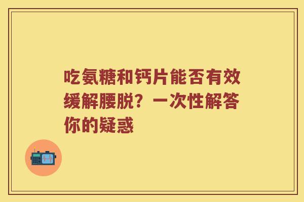 吃氨糖和钙片能否有效缓解腰脱?一次性解答你的疑惑 吃氨糖和钙片能否有效缓解腰脱?一次性解答你的疑惑