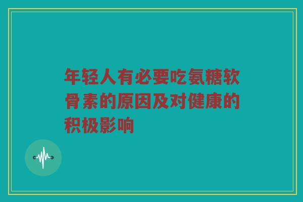 年轻人有必要吃氨糖软骨素的原因及对健康的积极影响 年轻人有必要吃氨糖软骨素的原因及对健康的积极影响