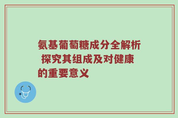 氨基葡萄糖成分全解析 探究其组成及对健康的重要意义