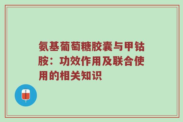 氨基葡萄糖胶囊与甲钴胺:功效作用及联合使用的相关知识 氨基葡萄糖胶囊与甲钴胺:功效作用及联合使用的相关知识