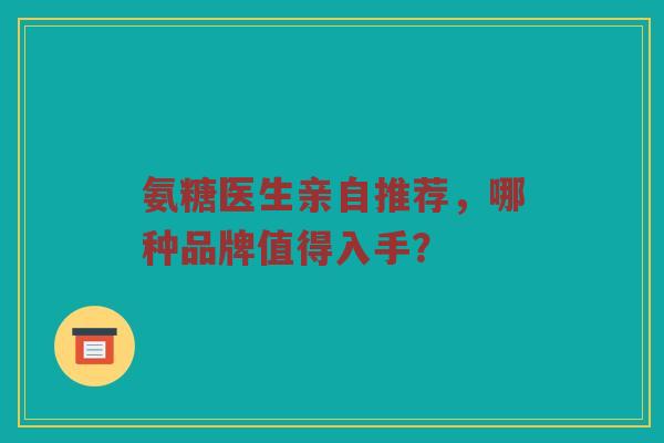 氨糖医生亲自推荐,哪种品牌值得入手? 氨糖医生亲自推荐,哪种品牌值得入手?