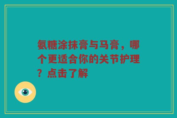 氨糖涂抹膏与马膏,哪个更适合你的关节护理?点击了解 氨糖涂抹膏与马膏,哪个更适合你的关节护理?点击了解