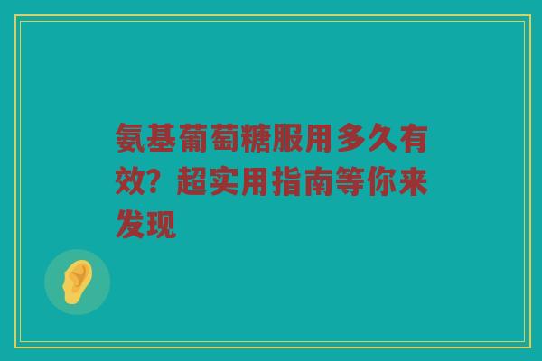 氨基葡萄糖服用多久有效?超实用指南等你来发现 氨基葡萄糖服用多久有效?超实用指南等你来发现