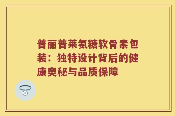 普丽普莱氨糖软骨素包装：独特设计背后的健康奥秘与品质保障