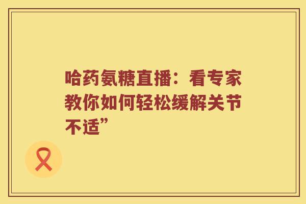 哈药氨糖直播:看专家教你如何轻松缓解关节不适” 哈药氨糖直播:看专家教你如何轻松缓解关节不适”