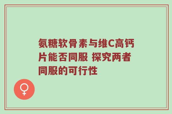 氨糖软骨素与维C高钙片能否同服 探究两者同服的可行性