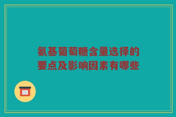 氨基葡萄糖含量选择的要点及影响因素有哪些 氨基葡萄糖含量选择的要点及影响因素有哪些