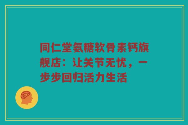 同仁堂氨糖软骨素钙旗舰店:让关节无忧,一步步回归活力生活 同仁堂氨糖软骨素钙旗舰店:让关节无忧,一步步回归活力生活