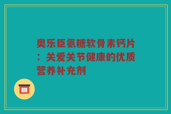 奥乐臣氨糖软骨素钙片:关爱关节健康的优质营养补充剂 奥乐臣氨糖软骨素钙片:关爱关节健康的优质营养补充剂