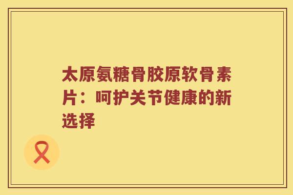 太原氨糖骨胶原软骨素片:呵护关节健康的新选择 太原氨糖骨胶原软骨素片:呵护关节健康的新选择