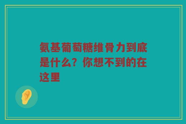 氨基葡萄糖维骨力到底是什么?你想不到的在这里 氨基葡萄糖维骨力到底是什么?你想不到的在这里