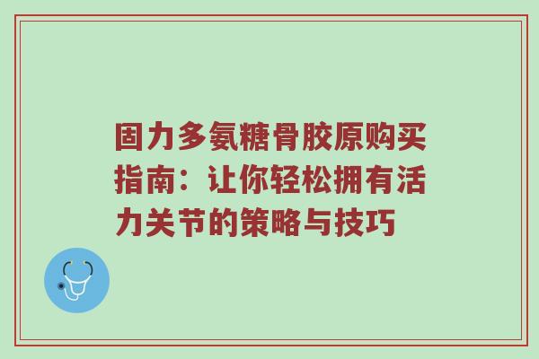 固力多氨糖骨胶原购买指南:让你轻松拥有活力关节的策略与技巧 固力多氨糖骨胶原购买指南:让你轻松拥有活力关节的策略与技巧