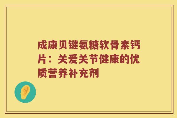 成康贝键氨糖软骨素钙片：关爱关节健康的优质营养补充剂