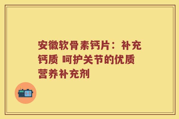 安徽软骨素钙片:补充钙质 呵护关节的优质营养补充剂 安徽软骨素钙片:补充钙质 呵护关节的优质营养补充剂