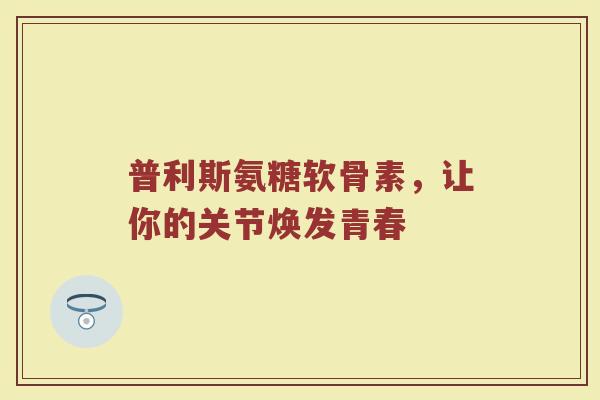 普利斯氨糖软骨素,让你的关节焕发青春 普利斯氨糖软骨素,让你的关节焕发青春