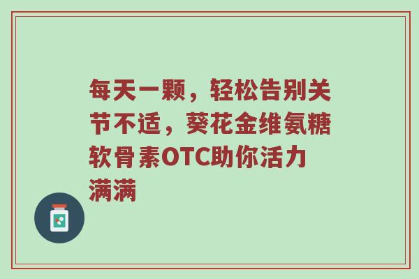 每天一颗,轻松告别关节不适,葵花金维氨糖软骨素OTC助你活力满满 每天一颗,轻松告别关节不适,葵花金维氨糖软骨素OTC助你活力满满