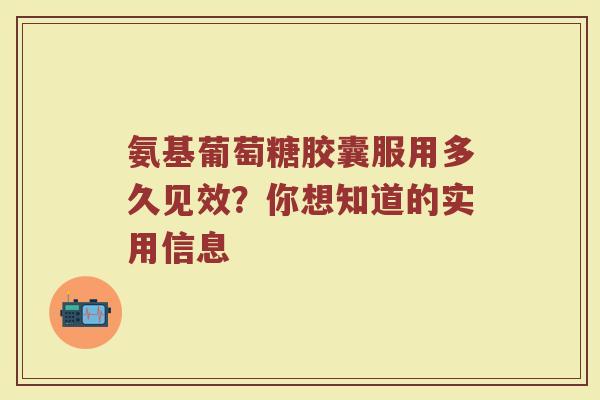 氨基葡萄糖胶囊服用多久见效?你想知道的实用信息 氨基葡萄糖胶囊服用多久见效?你想知道的实用信息