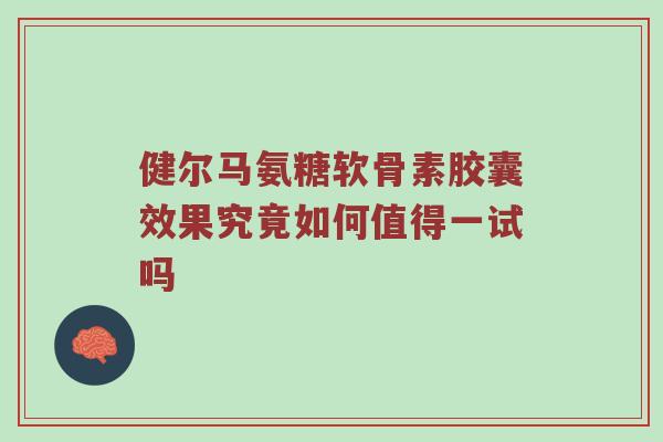 健尔马氨糖软骨素胶囊效果究竟如何值得一试吗 健尔马氨糖软骨素胶囊效果究竟如何值得一试吗