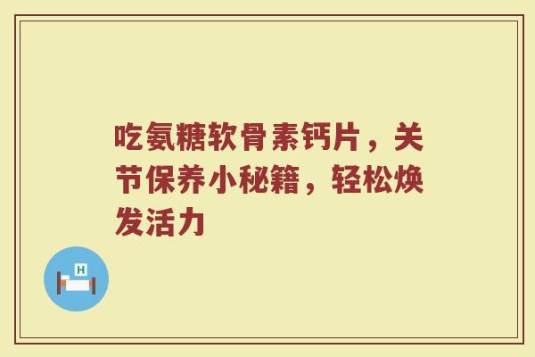吃氨糖软骨素钙片,关节保养小秘籍,轻松焕发活力 吃氨糖软骨素钙片,关节保养小秘籍,轻松焕发活力