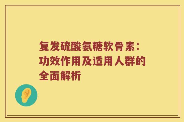 复发硫酸氨糖软骨素:功效作用及适用人群的全面解析 复发硫酸氨糖软骨素:功效作用及适用人群的全面解析