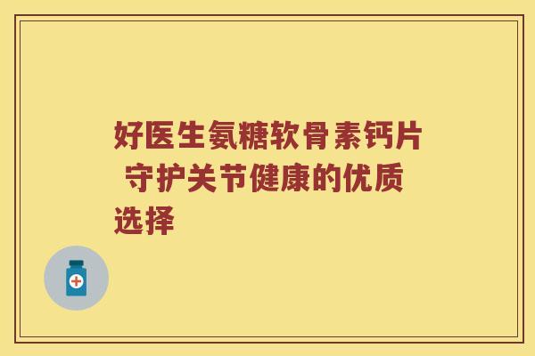 好医生氨糖软骨素钙片 守护关节健康的优质选择