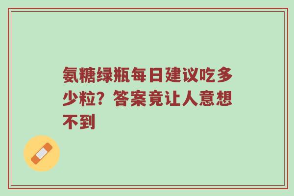 氨糖绿瓶每日建议吃多少粒?答案竟让人意想不到 氨糖绿瓶每日建议吃多少粒?答案竟让人意想不到