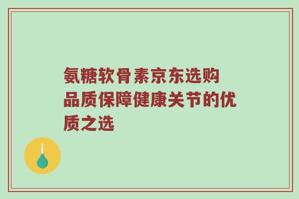 氨糖软骨素京东选购 品质保障健康关节的优质之选 氨糖软骨素京东选购 品质保障健康关节的优质之选