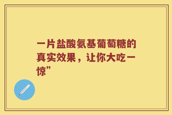 一片盐酸氨基葡萄糖的真实效果，让你大吃一惊”