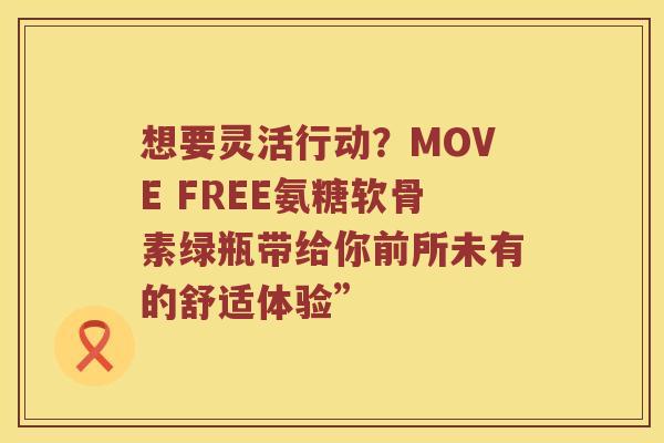 想要灵活行动？MOVE FREE氨糖软骨素绿瓶带给你前所未有的舒适体验”