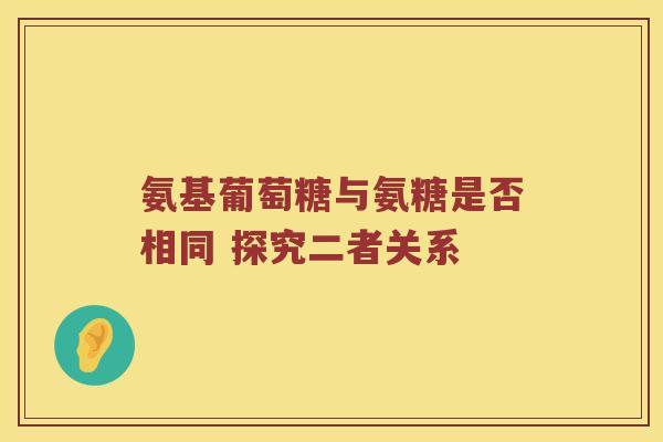 氨基葡萄糖与氨糖是否相同 探究二者关系 氨基葡萄糖与氨糖是否相同 探究二者关系
