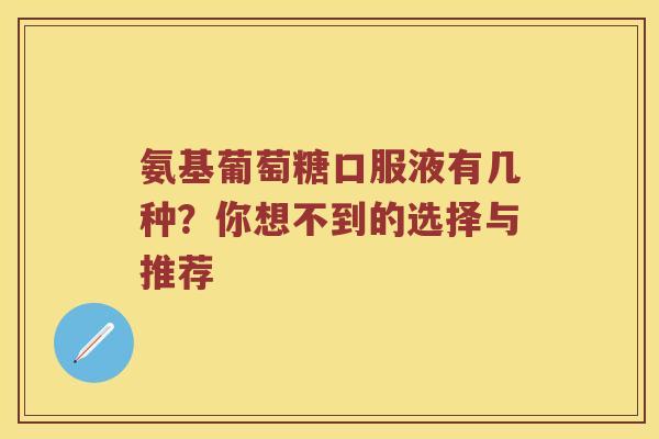 氨基葡萄糖口服液有几种?你想不到的选择与推荐 氨基葡萄糖口服液有几种?你想不到的选择与推荐