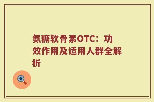 氨糖软骨素OTC:功效作用及适用人群全解析 氨糖软骨素OTC:功效作用及适用人群全解析