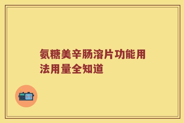 氨糖美辛肠溶片功能用法用量全知道 氨糖美辛肠溶片功能用法用量全知道