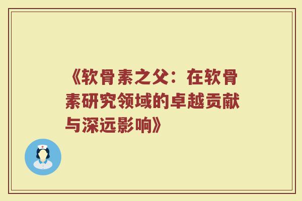 《软骨素之父:在软骨素研究领域的卓越贡献与深远影响》 《软骨素之父:在软骨素研究领域的卓越贡献与深远影响》