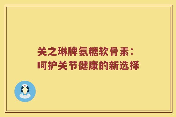 关之琳牌氨糖软骨素:呵护关节健康的新选择 关之琳牌氨糖软骨素:呵护关节健康的新选择