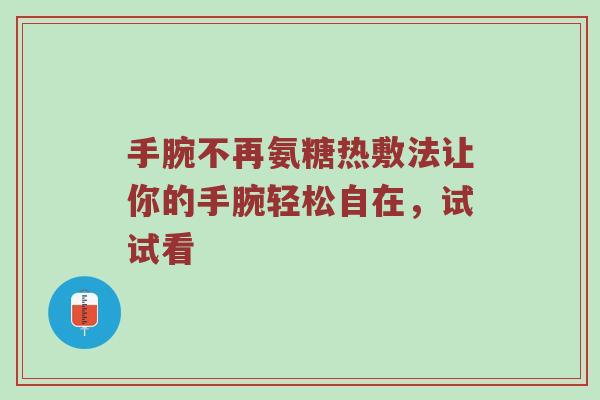 手腕不再氨糖热敷法让你的手腕轻松自在,试试看 手腕不再氨糖热敷法让你的手腕轻松自在,试试看
