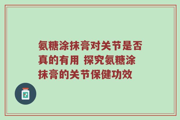 氨糖涂抹膏对关节是否真的有用 探究氨糖涂抹膏的关节保健功效 氨糖涂抹膏对关节是否真的有用 探究氨糖涂抹膏的关节保健功效