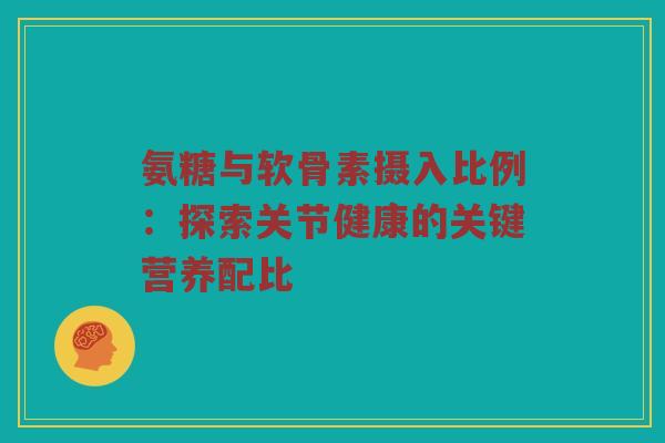 氨糖与软骨素摄入比例:探索关节健康的关键营养配比 氨糖与软骨素摄入比例:探索关节健康的关键营养配比