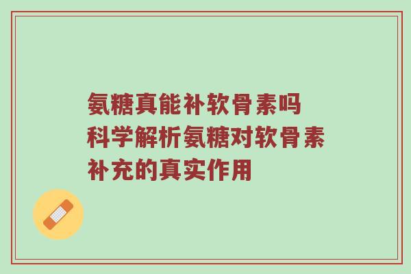 氨糖真能补软骨素吗 科学解析氨糖对软骨素补充的真实作用 氨糖真能补软骨素吗 科学解析氨糖对软骨素补充的真实作用