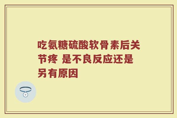 吃氨糖硫酸软骨素后关节疼 是不良反应还是另有原因 吃氨糖硫酸软骨素后关节疼 是不良反应还是另有原因