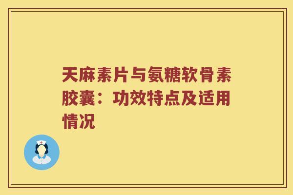 天麻素片与氨糖软骨素胶囊：功效特点及适用情况