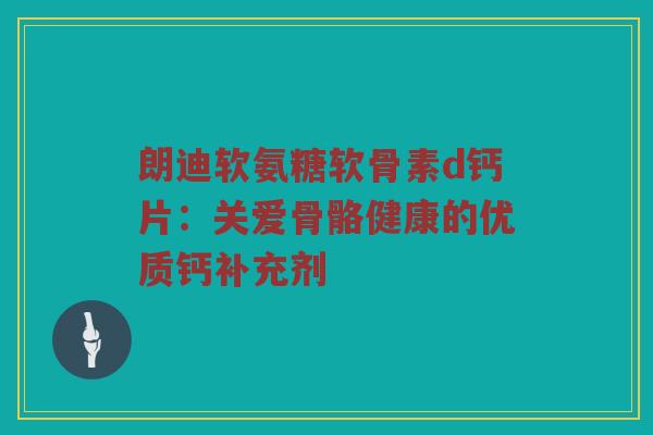 朗迪软氨糖软骨素d钙片:关爱骨骼健康的优质钙补充剂 朗迪软氨糖软骨素d钙片:关爱骨骼健康的优质钙补充剂