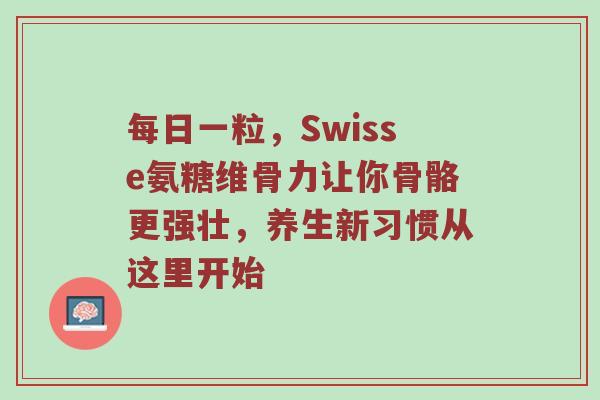 每日一粒,Swisse氨糖维骨力让你骨骼更强壮,养生新习惯从这里开始 每日一粒,Swisse氨糖维骨力让你骨骼更强壮,养生新习惯从这里开始