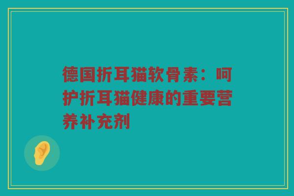 德国折耳猫软骨素:呵护折耳猫健康的重要营养补充剂 德国折耳猫软骨素:呵护折耳猫健康的重要营养补充剂