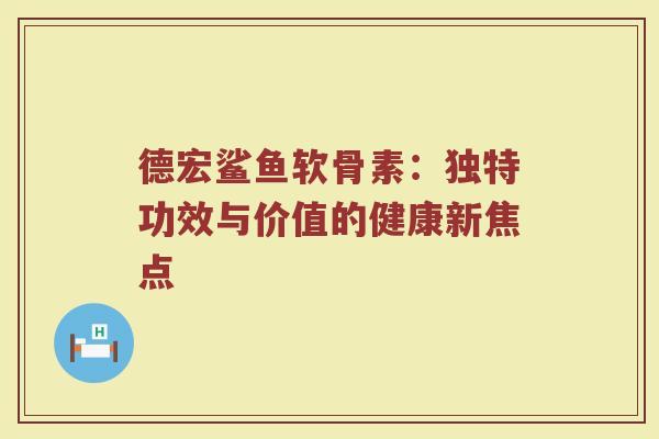 德宏鲨鱼软骨素:独特功效与价值的健康新焦点 德宏鲨鱼软骨素:独特功效与价值的健康新焦点