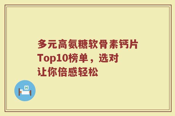 多元高氨糖软骨素钙片Top10榜单,选对让你倍感轻松 多元高氨糖软骨素钙片Top10榜单,选对让你倍感轻松