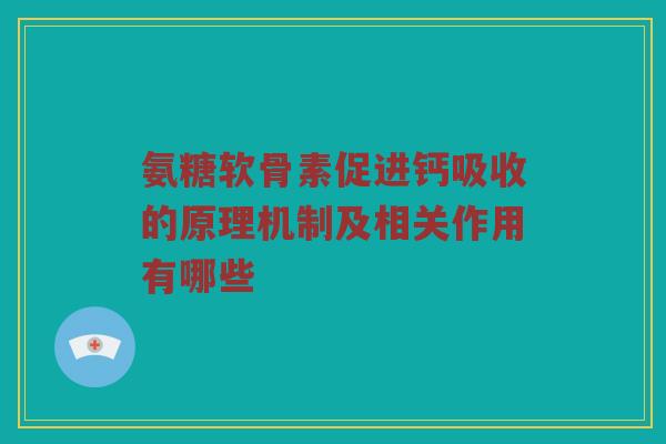 氨糖软骨素促进钙吸收的原理机制及相关作用有哪些 氨糖软骨素促进钙吸收的原理机制及相关作用有哪些