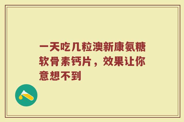 一天吃几粒澳新康氨糖软骨素钙片,效果让你意想不到 一天吃几粒澳新康氨糖软骨素钙片,效果让你意想不到