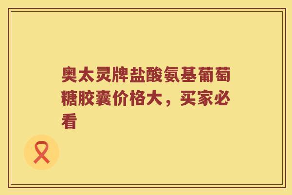 奥太灵牌盐酸氨基葡萄糖胶囊价格大,买家必看 奥太灵牌盐酸氨基葡萄糖胶囊价格大,买家必看